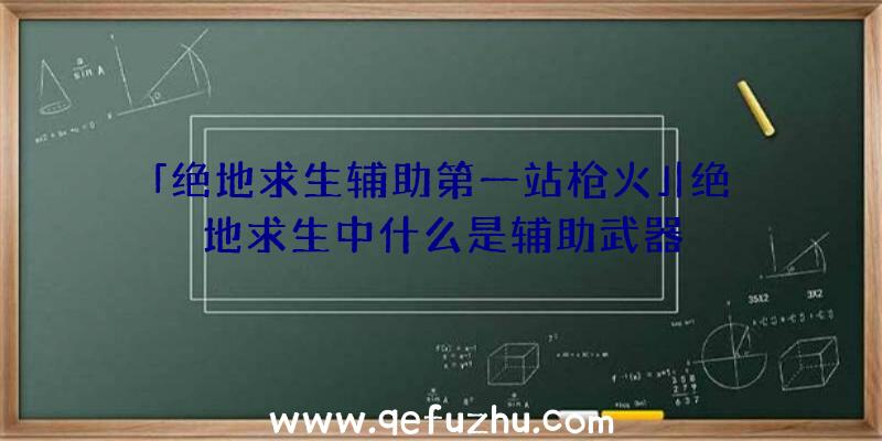 「绝地求生辅助第一站枪火」|绝地求生中什么是辅助武器